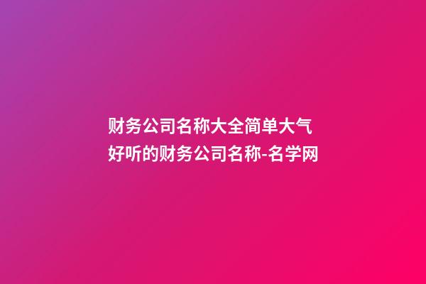财务公司名称大全简单大气 好听的财务公司名称-名学网